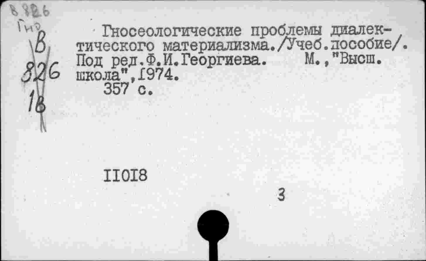 ﻿Гносеологические проблемы диалек-тического материализма. /Учеб. пособие/. Под ред.Ф.И.Георгиева. М.,"Высш. школа",Х974.
357 с.
II0I8